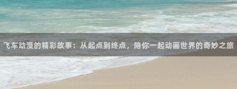 樱花动漫官网登录入口：飞车动漫的精彩故事：从起点到终点，陪你一起动画世界的奇妙之旅