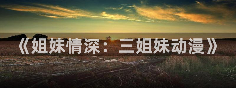 樱花动漫icom：《姐妹情深：三姐妹动漫》